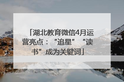 湖北教育微信4月运营亮点：“追星”“读书”成为关键词